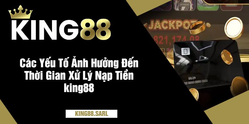 Các Yếu Tố Ảnh Hưởng Đến Thời Gian Xử Lý Nạp Tiền king88