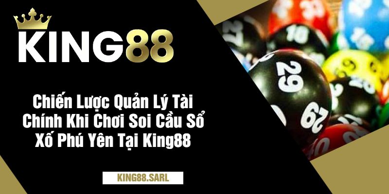 Chiến Lược Quản Lý Tài Chính Khi Chơi Soi Cầu Sổ Xố Phú Yên Tại King88