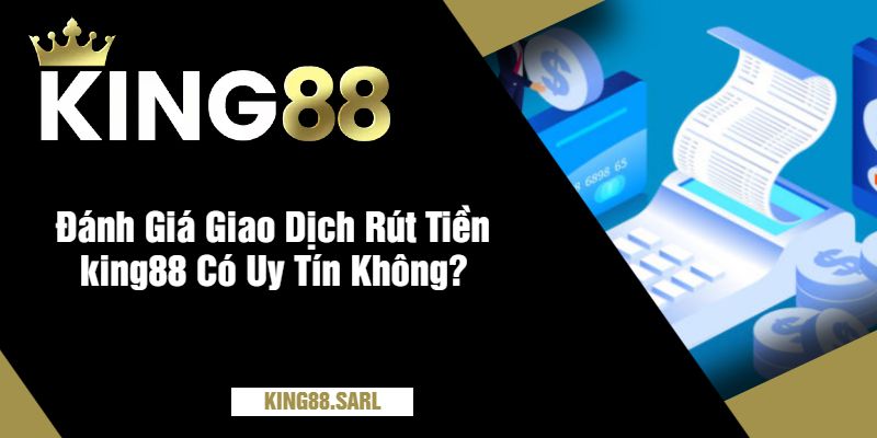 Đánh Giá Giao Dịch Rút Tiền king88 Có Uy Tín Không?